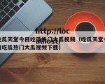 吃瓜天堂今日吃瓜热门大瓜视频（吃瓜天堂今日吃瓜热门大瓜视频下载）