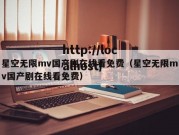 星空无限mv国产剧在线看免费（星空无限mv国产剧在线看免费）