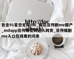 包含91星空无限mv_麻花豆传剧mv国产_mdapp豆传媒官网进入网页_豆传媒剧mv入口在线看的词条