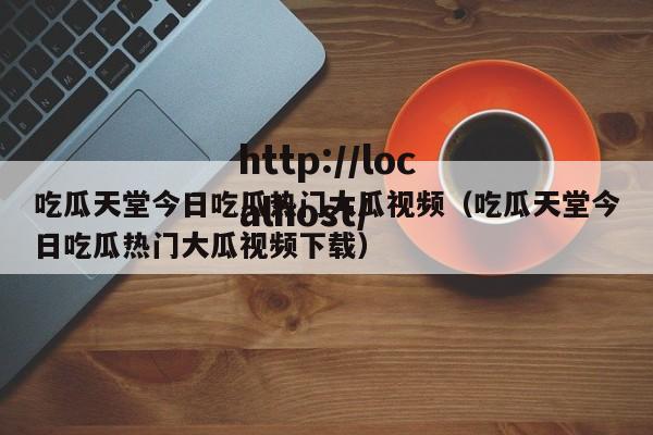 吃瓜天堂今日吃瓜热门大瓜视频(吃瓜天堂今日吃瓜热门大瓜视频下载)
